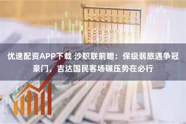 优速配资APP下载 沙职联前瞻：保级弱旅遇争冠豪门，吉达国民客场碾压势在必行
