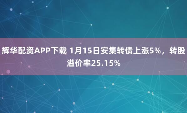 辉华配资APP下载 1月15日安集转债上涨5%，转股溢价率25.15%