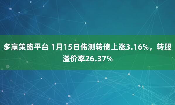 多赢策略平台 1月15日伟测转债上涨3.16%，转股溢价率26.37%