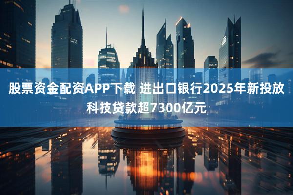 股票资金配资APP下载 进出口银行2025年新投放科技贷款超7300亿元