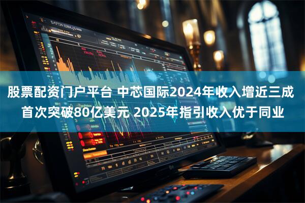 股票配资门户平台 中芯国际2024年收入增近三成 首次突破80亿美元 2025年指引收入优于同业