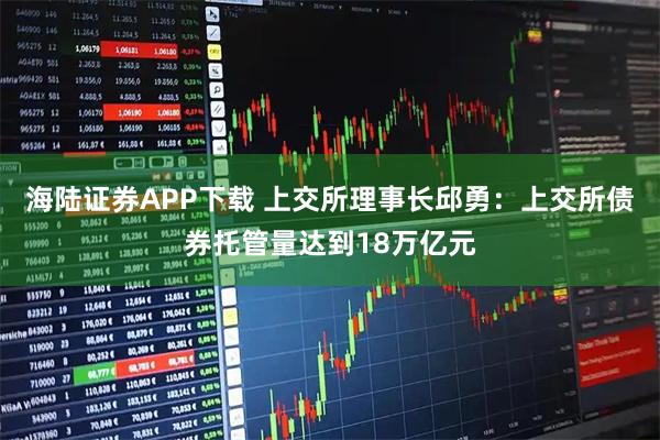 海陆证券APP下载 上交所理事长邱勇：上交所债券托管量达到18万亿元
