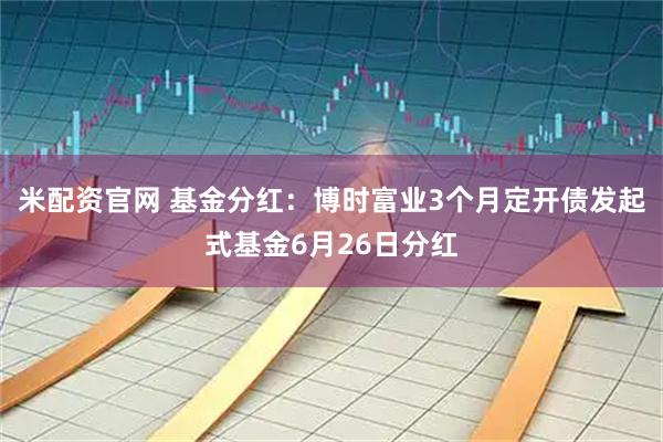 米配资官网 基金分红：博时富业3个月定开债发起式基金6月26日分红