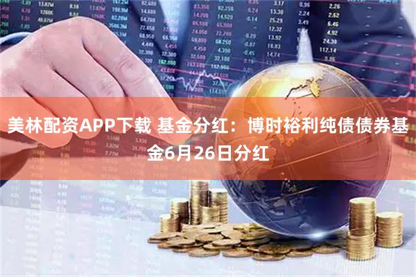 美林配资APP下载 基金分红：博时裕利纯债债券基金6月26日分红