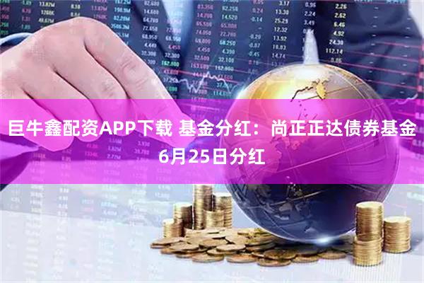 巨牛鑫配资APP下载 基金分红：尚正正达债券基金6月25日分红