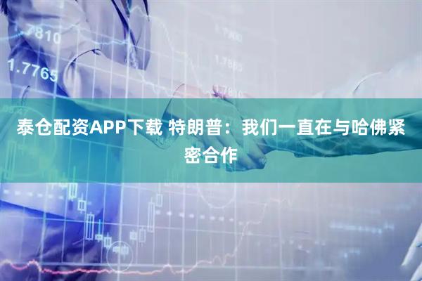 泰仓配资APP下载 特朗普：我们一直在与哈佛紧密合作