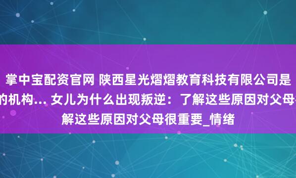 掌中宝配资官网 陕西星光熠熠教育科技有限公司是被国家认可的机构... 女儿为什么出现叛逆：了解这些原因对父母很重要_情绪