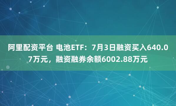 阿里配资平台 电池ETF：7月3日融资买入640.07万元，融资融券余额6002.88万元