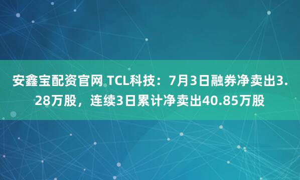 安鑫宝配资官网 TCL科技：7月3日融券净卖出3.28万股，连续3日累计净卖出40.85万股