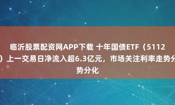 临沂股票配资网APP下载 十年国债ETF（511260）上一交易日净流入超6.3亿元，市场关注利率走势分化