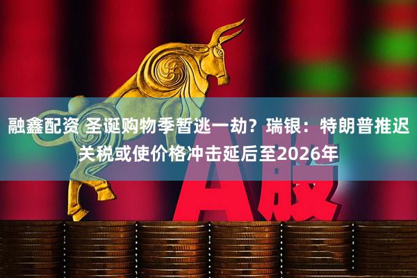 融鑫配资 圣诞购物季暂逃一劫？瑞银：特朗普推迟关税或使价格冲击延后至2026年