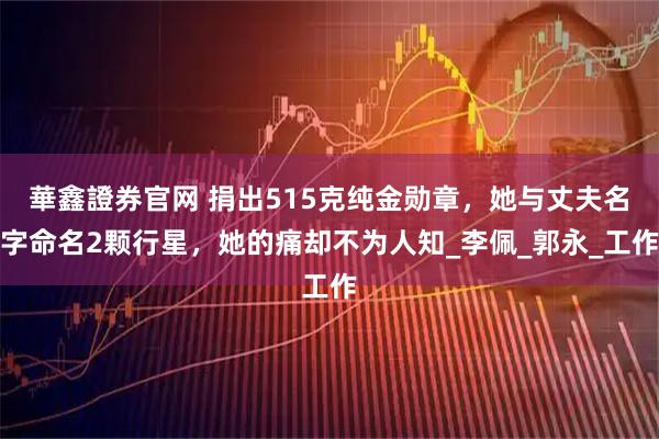 華鑫證券官网 捐出515克纯金勋章，她与丈夫名字命名2颗行星，她的痛却不为人知_李佩_郭永_工作