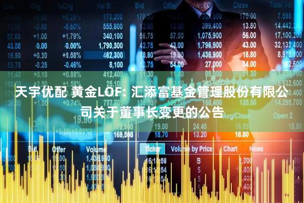 天宇优配 黄金LOF: 汇添富基金管理股份有限公司关于董事长变更的公告