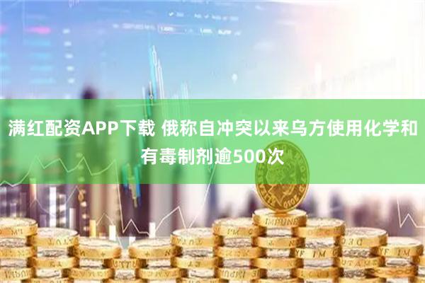 满红配资APP下载 俄称自冲突以来乌方使用化学和有毒制剂逾500次
