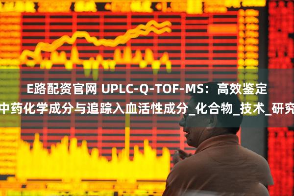 E路配资官网 UPLC-Q-TOF-MS：高效鉴定中药化学成分与追踪入血活性成分_化合物_技术_研究