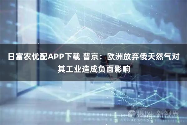 日富农优配APP下载 普京：欧洲放弃俄天然气对其工业造成负面影响