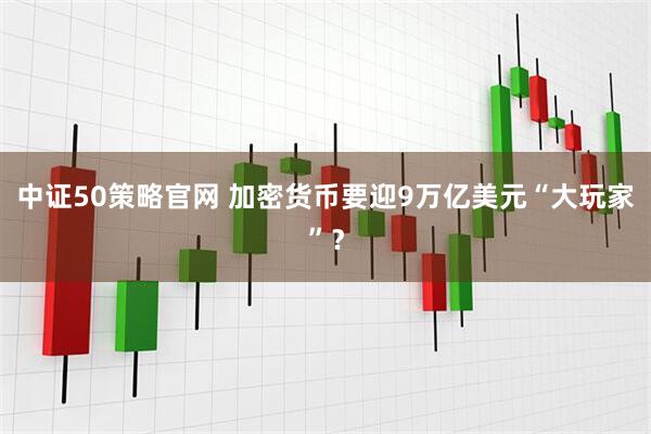 中证50策略官网 加密货币要迎9万亿美元“大玩家”？