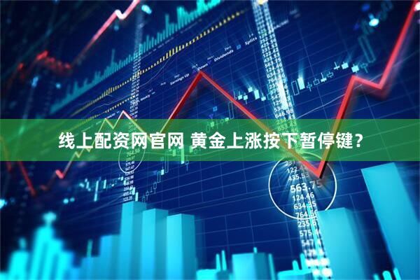 线上配资网官网 黄金上涨按下暂停键？