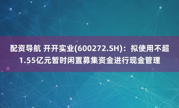 配资导航 开开实业(600272.SH)：拟使用不超1.55亿元暂时闲置募集资金进行现金管理