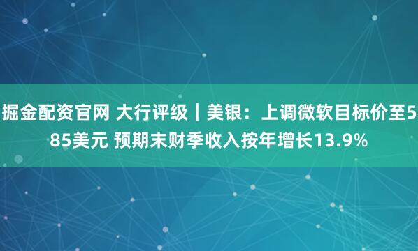 掘金配资官网 大行评级｜美银：上调微软目标价至585美元 预期末财季收入按年增长13.9%