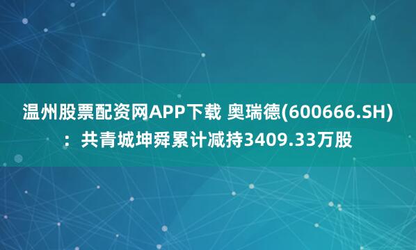 温州股票配资网APP下载 奥瑞德(600666.SH)：共青城坤舜累计减持3409.33万股