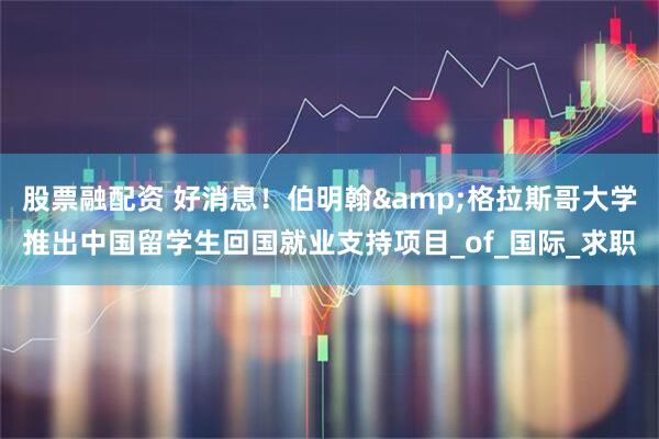 股票融配资 好消息！伯明翰&格拉斯哥大学推出中国留学生回国就业支持项目_of_国际_求职