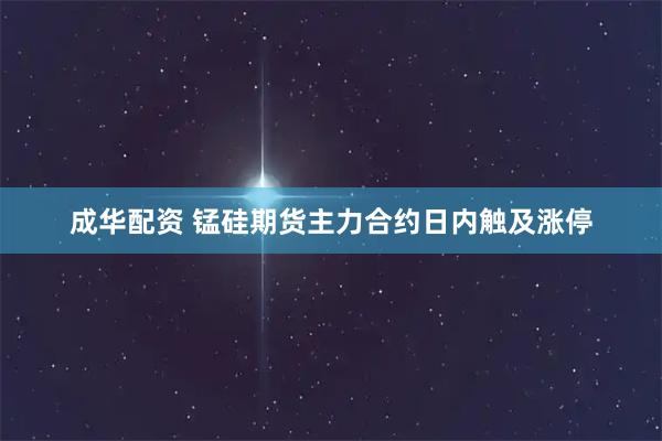 成华配资 锰硅期货主力合约日内触及涨停