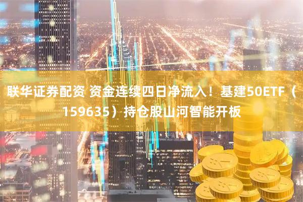 联华证券配资 资金连续四日净流入！基建50ETF（159635）持仓股山河智能开板
