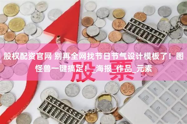 股权配资官网 别再全网找节日节气设计模板了！图怪兽一键搞定！_海报_作品_元素