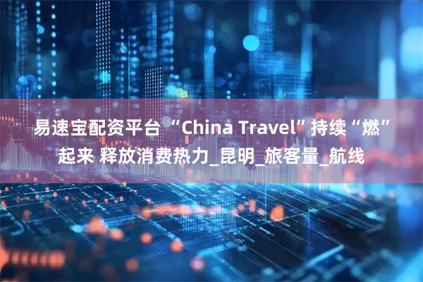 易速宝配资平台 “China Travel”持续“燃”起来 释放消费热力_昆明_旅客量_航线
