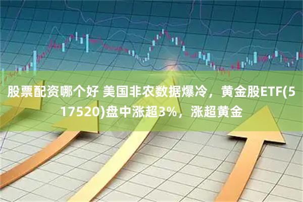 股票配资哪个好 美国非农数据爆冷，黄金股ETF(517520)盘中涨超3%，涨超黄金