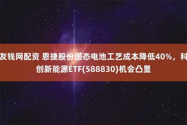 友钱网配资 恩捷股份固态电池工艺成本降低40%，科创新能源ETF(588830)机会凸显