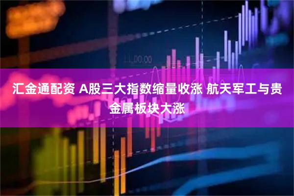 汇金通配资 A股三大指数缩量收涨 航天军工与贵金属板块大涨
