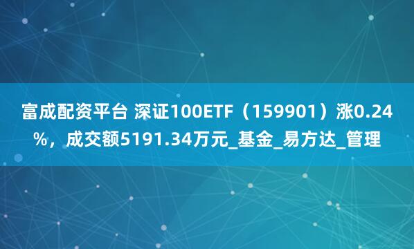 富成配资平台 深证100ETF（159901）涨0.24%，成交额5191.34万元_基金_易方达_管理