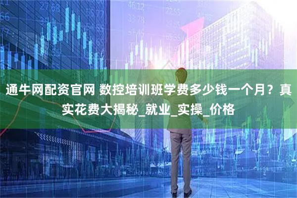 通牛网配资官网 数控培训班学费多少钱一个月？真实花费大揭秘_就业_实操_价格