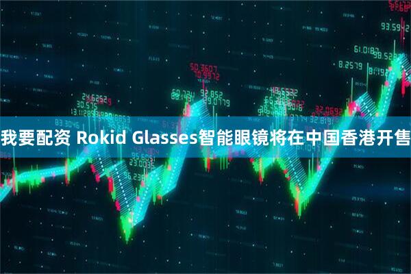 我要配资 Rokid Glasses智能眼镜将在中国香港开售