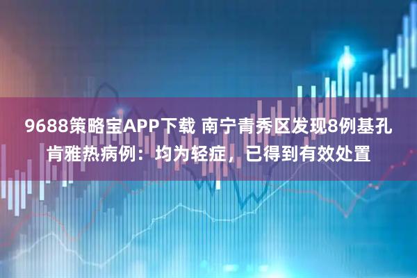9688策略宝APP下载 南宁青秀区发现8例基孔肯雅热病例：均为轻症，已得到有效处置