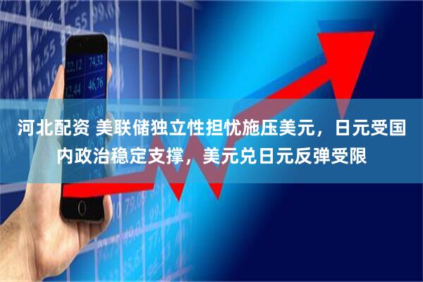 河北配资 美联储独立性担忧施压美元，日元受国内政治稳定支撑，美元兑日元反弹受限