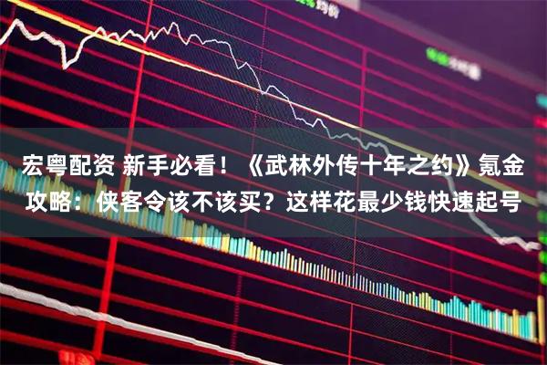 宏粤配资 新手必看！《武林外传十年之约》氪金攻略：侠客令该不该买？这样花最少钱快速起号