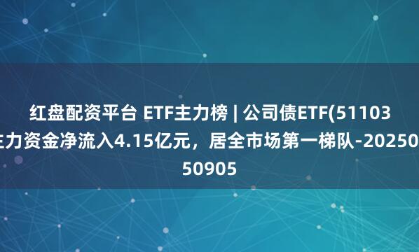 红盘配资平台 ETF主力榜 | 公司债ETF(511030)主力资金净流入4.15亿元，居全市场第一梯队-20250905