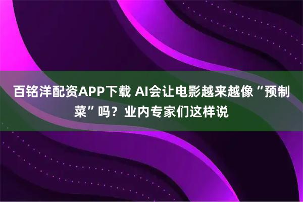 百铭洋配资APP下载 AI会让电影越来越像“预制菜”吗？业内专家们这样说