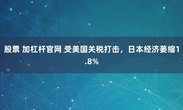 股票 加杠杆官网 受美国关税打击，日本经济萎缩1.8%