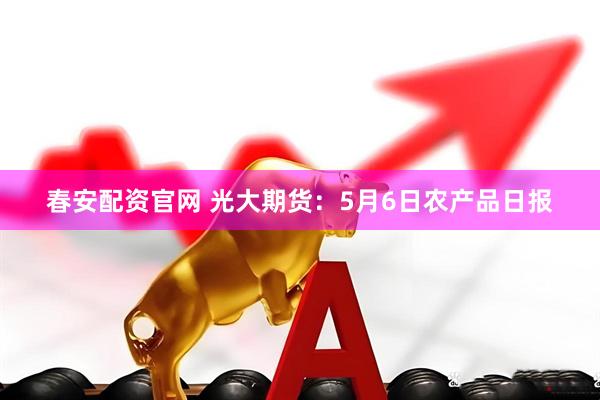 春安配资官网 光大期货：5月6日农产品日报