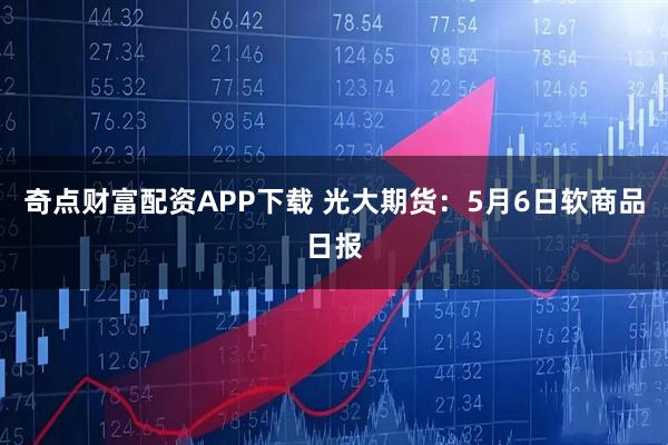 奇点财富配资APP下载 光大期货：5月6日软商品日报