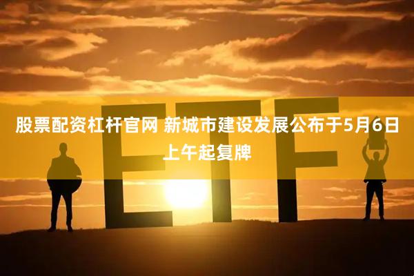 股票配资杠杆官网 新城市建设发展公布于5月6日上午起复牌