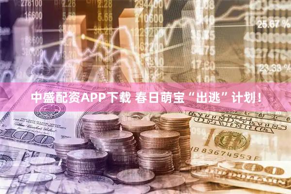 中盛配资APP下载 春日萌宝“出逃”计划！