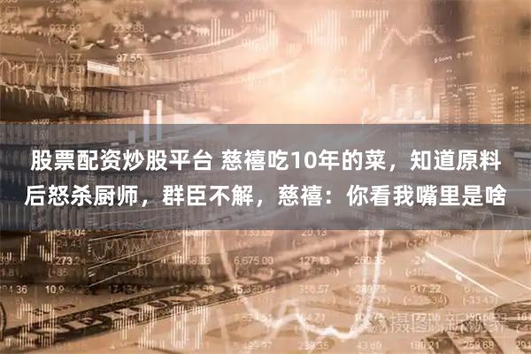 股票配资炒股平台 慈禧吃10年的菜，知道原料后怒杀厨师，群臣不解，慈禧：你看我嘴里是啥